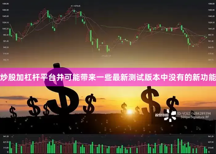 炒股加杠杆平台并可能带来一些最新测试版本中没有的新功能