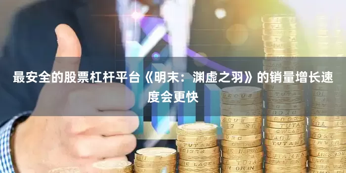 最安全的股票杠杆平台《明末：渊虚之羽》的销量增长速度会更快