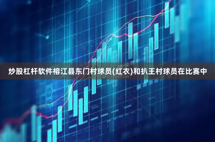 炒股杠杆软件榕江县东门村球员(红衣)和扒王村球员在比赛中