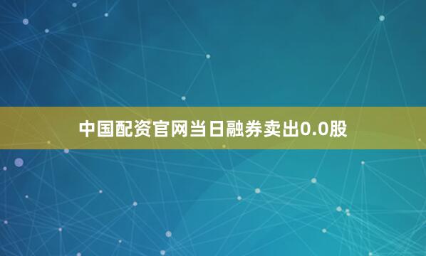 中国配资官网当日融券卖出0.0股