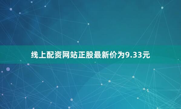 线上配资网站正股最新价为9.33元