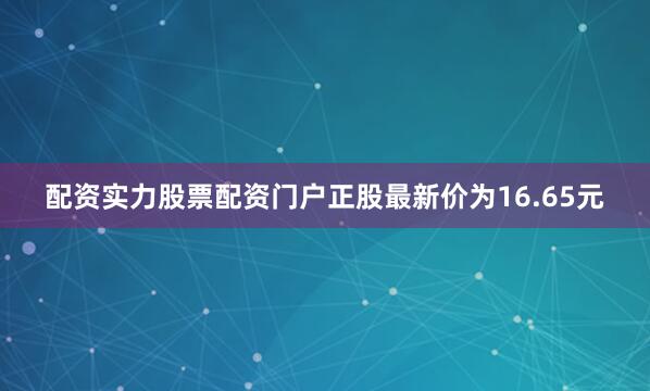 配资实力股票配资门户正股最新价为16.65元
