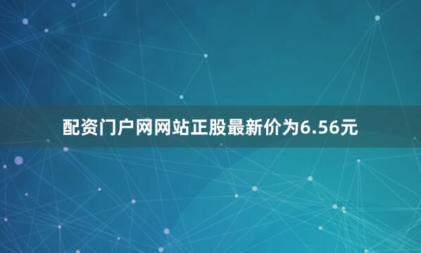 配资门户网网站正股最新价为6.56元