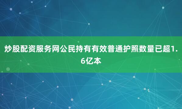 炒股配资服务网公民持有有效普通护照数量已超1.6亿本