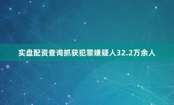 实盘配资查询抓获犯罪嫌疑人32.2万余人