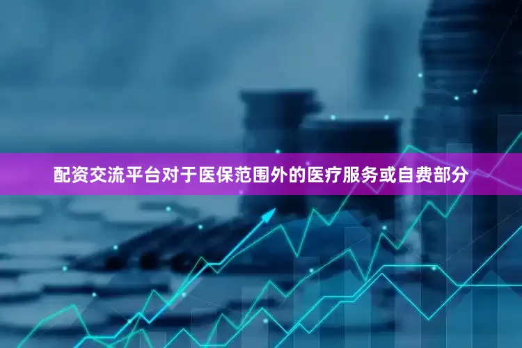 配资交流平台　　对于医保范围外的医疗服务或自费部分