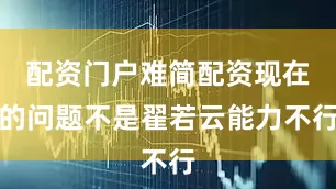 配资门户难简配资现在的问题不是翟若云能力不行