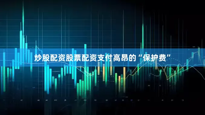炒股配资股票配资支付高昂的“保护费”