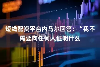 短线配资平台内马尔回答：“我不需要向任何人证明什么