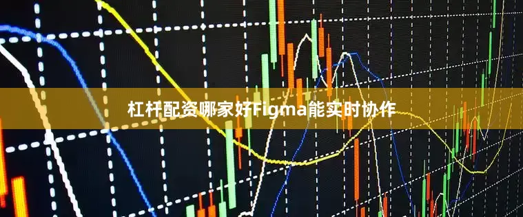 杠杆配资哪家好Figma能实时协作