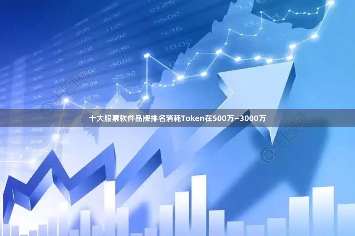 十大股票软件品牌排名消耗Token在500万—3000万