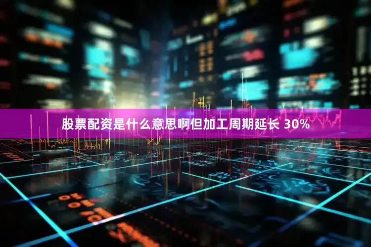 股票配资是什么意思啊但加工周期延长 30%