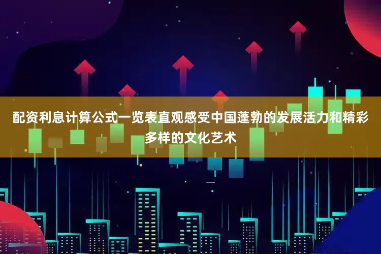 配资利息计算公式一览表直观感受中国蓬勃的发展活力和精彩多样的文化艺术