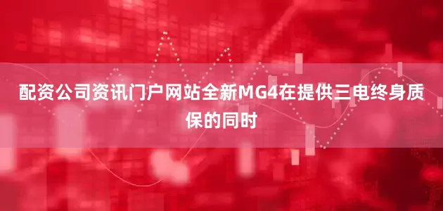 配资公司资讯门户网站全新MG4在提供三电终身质保的同时
