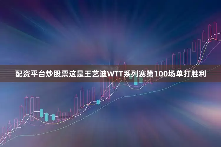 配资平台炒股票这是王艺迪WTT系列赛第100场单打胜利