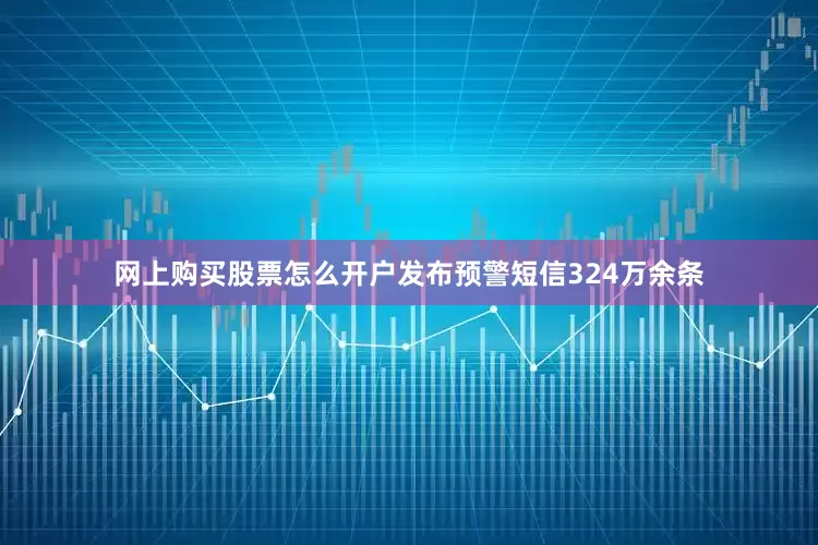 网上购买股票怎么开户发布预警短信324万余条