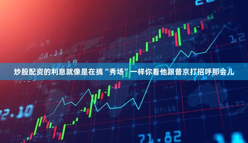 炒股配资的利息就像是在搞“秀场”一样你看他跟普京打招呼那会儿