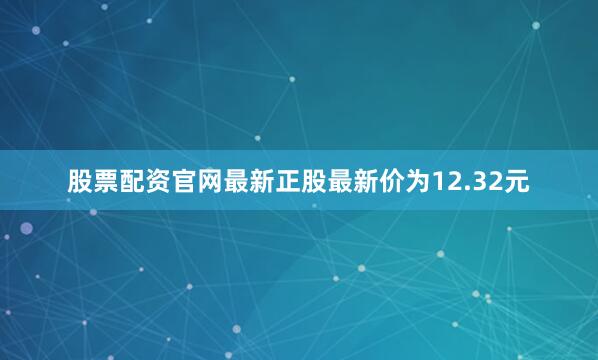 股票配资官网最新正股最新价为12.32元