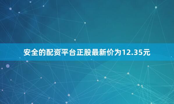 安全的配资平台正股最新价为12.35元
