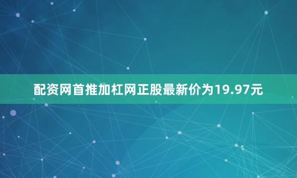 配资网首推加杠网正股最新价为19.97元