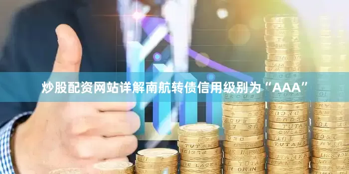 炒股配资网站详解南航转债信用级别为“AAA”