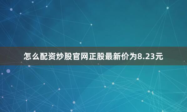 怎么配资炒股官网正股最新价为8.23元