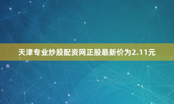 天津专业炒股配资网正股最新价为2.11元