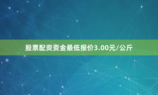 股票配资资金最低报价3.00元/公斤