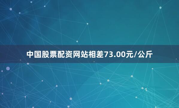 中国股票配资网站相差73.00元/公斤