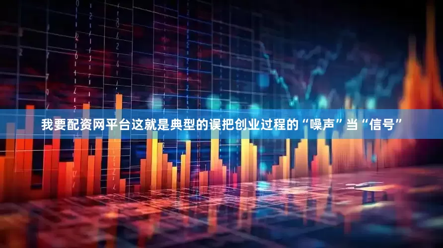 我要配资网平台这就是典型的误把创业过程的“噪声”当“信号”