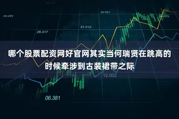 哪个股票配资网好官网其实当何瑞贤在跳高的时候牵涉到古装裙带之际
