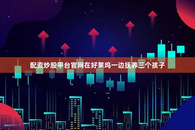配资炒股平台官网在好莱坞一边抚养三个孩子